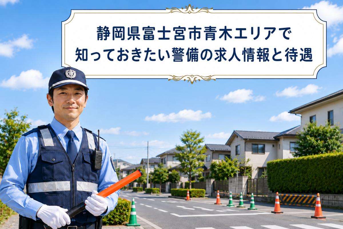静岡県富士宮市青木エリアで知っておきたい警備の求人情報と待遇