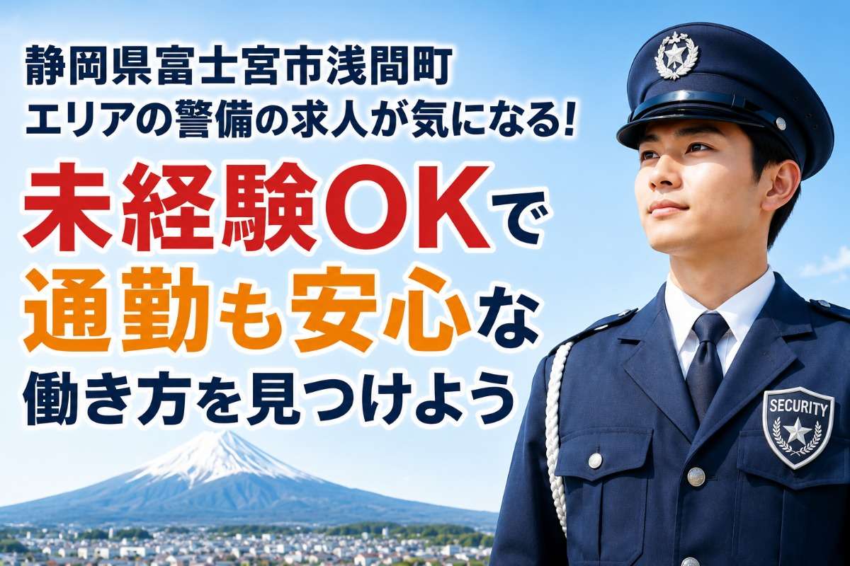静岡県富士宮市浅間町エリアの警備の求人が気になる！未経験OKで通勤も安心な働き方を見つけよう